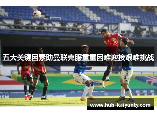 五大关键因素助曼联克服重重困难迎接艰难挑战