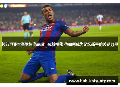 拉菲尼亚本赛季惊艳表现与成就揭秘 他如何成为足坛新星的关键力量