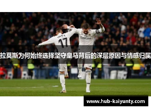 拉莫斯为何始终选择坚守皇马背后的深层原因与情感归属