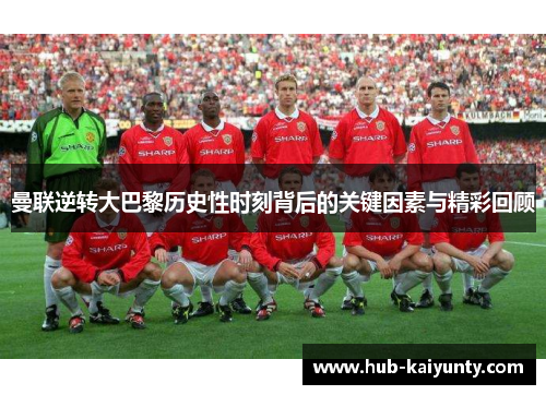 曼联逆转大巴黎历史性时刻背后的关键因素与精彩回顾