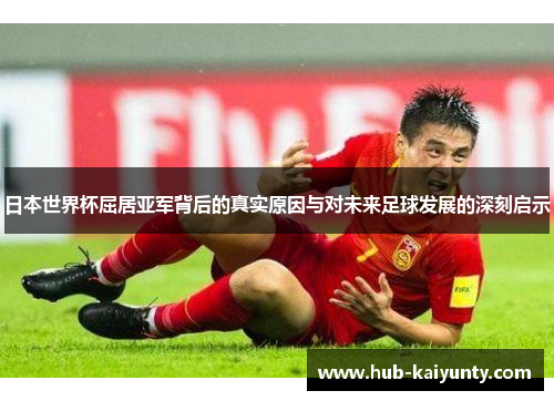 日本世界杯屈居亚军背后的真实原因与对未来足球发展的深刻启示