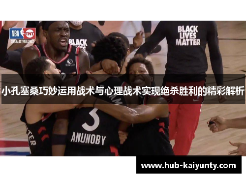小孔塞桑巧妙运用战术与心理战术实现绝杀胜利的精彩解析 小孔塞桑巧妙运用战术与心理战术实现绝杀胜利的精彩解析