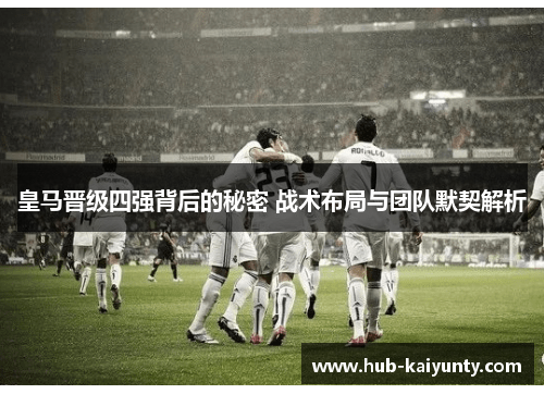 皇马晋级四强背后的秘密 战术布局与团队默契解析