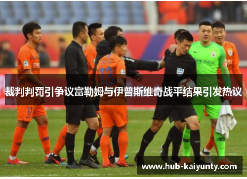 裁判判罚引争议富勒姆与伊普斯维奇战平结果引发热议 裁判判罚引争议富勒姆与伊普斯维奇战平结果引发热议