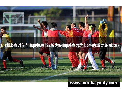 足球比赛时间与加时规则解析为何加时赛成为比赛的重要组成部分