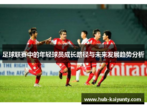 足球联赛中的年轻球员成长路径与未来发展趋势分析