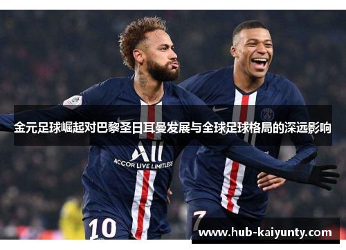 金元足球崛起对巴黎圣日耳曼发展与全球足球格局的深远影响 金元足球崛起对巴黎圣日耳曼发展与全球足球格局的深远影响