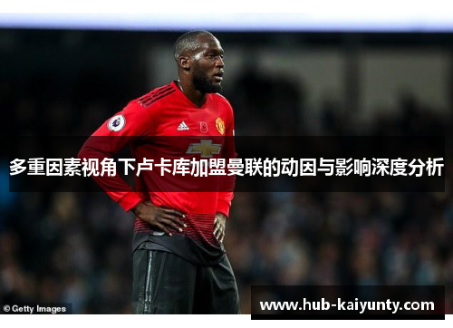 多重因素视角下卢卡库加盟曼联的动因与影响深度分析
