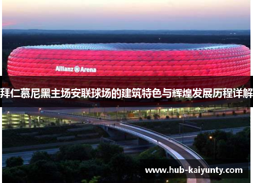 拜仁慕尼黑主场安联球场的建筑特色与辉煌发展历程详解