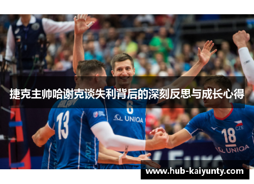 捷克主帅哈谢克谈失利背后的深刻反思与成长心得