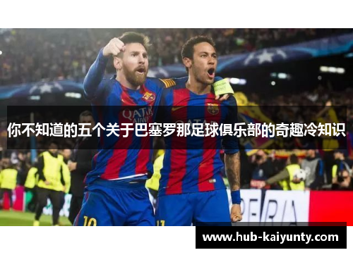 你不知道的五个关于巴塞罗那足球俱乐部的奇趣冷知识 你不知道的五个关于巴塞罗那足球俱乐部的奇趣冷知识
