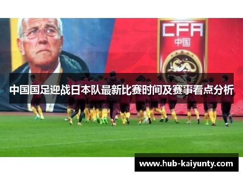 中国国足迎战日本队最新比赛时间及赛事看点分析 中国国足迎战日本队最新比赛时间及赛事看点分析