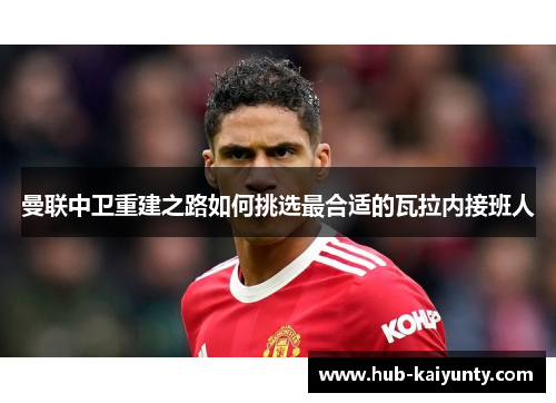 曼联中卫重建之路如何挑选最合适的瓦拉内接班人 曼联中卫重建之路如何挑选最合适的瓦拉内接班人