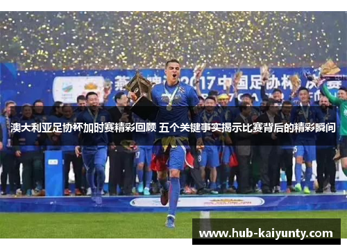 澳大利亚足协杯加时赛精彩回顾 五个关键事实揭示比赛背后的精彩瞬间 澳大利亚足协杯加时赛精彩回顾 五个关键事实揭示比赛背后的精彩瞬间