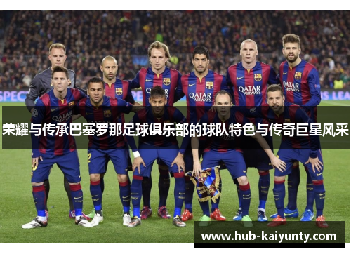 荣耀与传承巴塞罗那足球俱乐部的球队特色与传奇巨星风采 荣耀与传承巴塞罗那足球俱乐部的球队特色与传奇巨星风采
