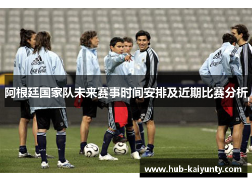 阿根廷国家队未来赛事时间安排及近期比赛分析