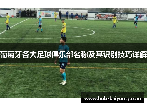 葡萄牙各大足球俱乐部名称及其识别技巧详解 葡萄牙各大足球俱乐部名称及其识别技巧详解