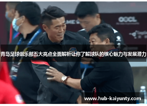 青岛足球俱乐部五大亮点全面解析让你了解球队的核心魅力与发展潜力 青岛足球俱乐部五大亮点全面解析让你了解球队的核心魅力与发展潜力