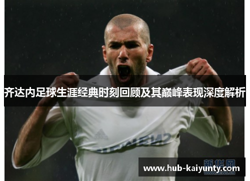 齐达内足球生涯经典时刻回顾及其巅峰表现深度解析