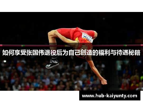 如何享受张国伟退役后为自己创造的福利与待遇秘籍