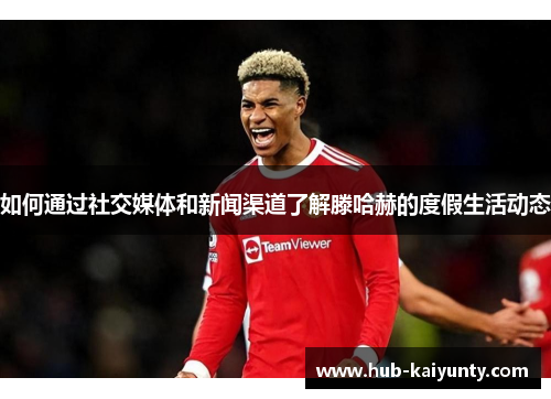 如何通过社交媒体和新闻渠道了解滕哈赫的度假生活动态