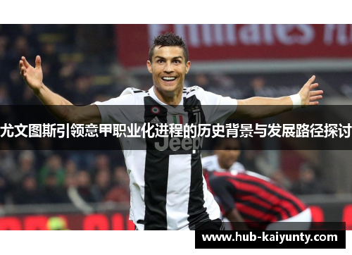 尤文图斯引领意甲职业化进程的历史背景与发展路径探讨 尤文图斯引领意甲职业化进程的历史背景与发展路径探讨