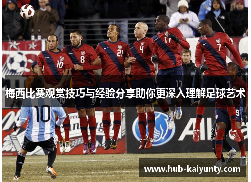 梅西比赛观赏技巧与经验分享助你更深入理解足球艺术