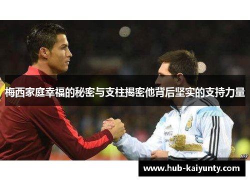 梅西家庭幸福的秘密与支柱揭密他背后坚实的支持力量