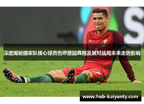 深度揭秘国家队核心球员伤停原因真相及其对战局未来走势影响 深度揭秘国家队核心球员伤停原因真相及其对战局未来走势影响
