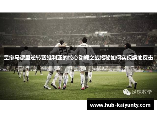 皇家马德里逆转塞维利亚的惊心动魄之战揭秘如何实现绝地反击 皇家马德里逆转塞维利亚的惊心动魄之战揭秘如何实现绝地反击