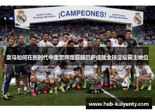 皇马如何在新时代中重塑辉煌超越巴萨成就全球足坛霸主地位 皇马如何在新时代中重塑辉煌超越巴萨成就全球足坛霸主地位
