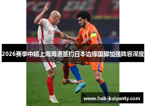 2026赛季中超上海海港签约日本边缘国脚加强阵容深度