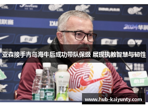 亚森接手青岛海牛后成功带队保级 展现执教智慧与韧性 亚森接手青岛海牛后成功带队保级 展现执教智慧与韧性