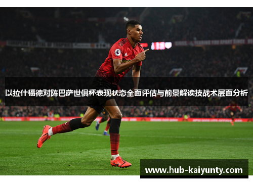 以拉什福德对阵巴萨世俱杯表现状态全面评估与前景解读技战术层面分析 以拉什福德对阵巴萨世俱杯表现状态全面评估与前景解读技战术层面分析