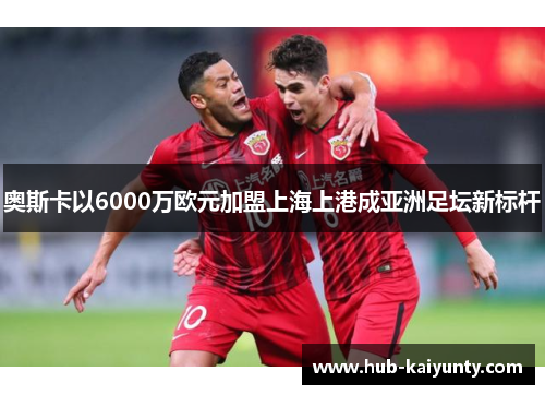 奥斯卡以6000万欧元加盟上海上港成亚洲足坛新标杆