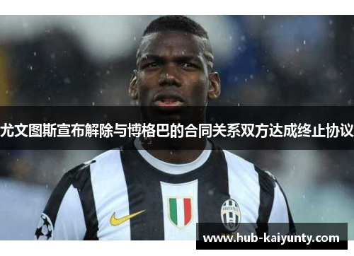 尤文图斯宣布解除与博格巴的合同关系双方达成终止协议 尤文图斯宣布解除与博格巴的合同关系双方达成终止协议