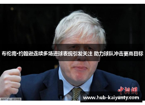 布伦南·约翰逊连续多场进球表现引发关注 助力球队冲击更高目标 布伦南·约翰逊连续多场进球表现引发关注 助力球队冲击更高目标