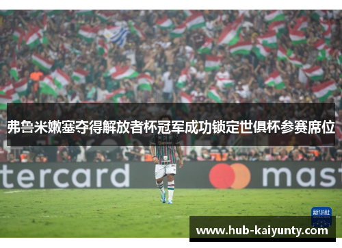 弗鲁米嫩塞夺得解放者杯冠军成功锁定世俱杯参赛席位 弗鲁米嫩塞夺得解放者杯冠军成功锁定世俱杯参赛席位