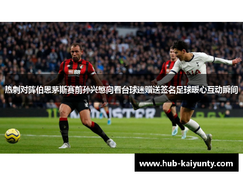 热刺对阵伯恩茅斯赛前孙兴慜向看台球迷赠送签名足球暖心互动瞬间 热刺对阵伯恩茅斯赛前孙兴慜向看台球迷赠送签名足球暖心互动瞬间