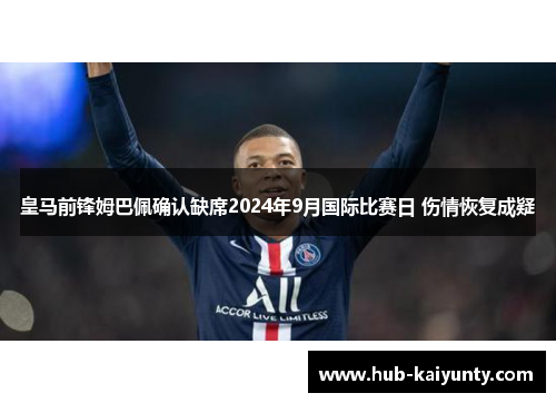 皇马前锋姆巴佩确认缺席2024年9月国际比赛日 伤情恢复成疑