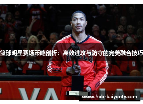 篮球明星赛场策略剖析：高效进攻与防守的完美融合技巧