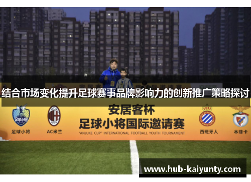 结合市场变化提升足球赛事品牌影响力的创新推广策略探讨