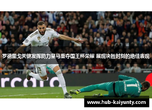 罗德里戈关键发挥助力皇马重夺国王杯荣耀 展现决胜时刻的绝佳表现 罗德里戈关键发挥助力皇马重夺国王杯荣耀 展现决胜时刻的绝佳表现