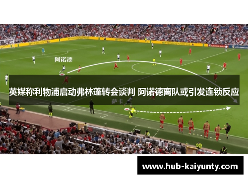 英媒称利物浦启动弗林蓬转会谈判 阿诺德离队或引发连锁反应