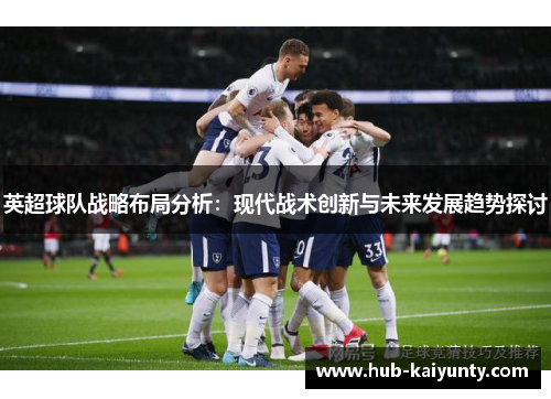 英超球队战略布局分析：现代战术创新与未来发展趋势探讨