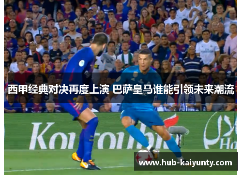 西甲经典对决再度上演 巴萨皇马谁能引领未来潮流