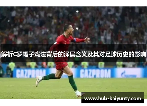 解析C罗帽子戏法背后的深层含义及其对足球历史的影响