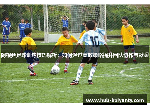 阿根廷足球训练技巧解析：如何通过高效策略提升团队协作与默契