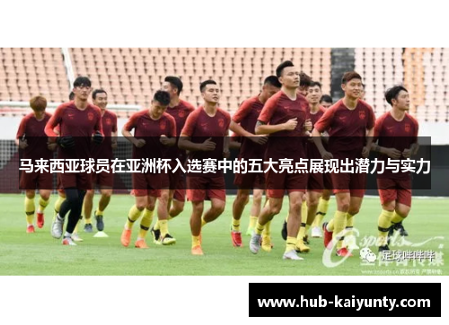 马来西亚球员在亚洲杯入选赛中的五大亮点展现出潜力与实力 马来西亚球员在亚洲杯入选赛中的五大亮点展现出潜力与实力
