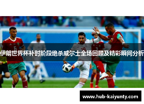 伊朗世界杯补时阶段绝杀威尔士全场回顾及精彩瞬间分析